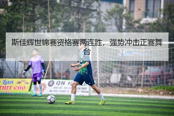 斯佳辉世锦赛资格赛两连胜，强势冲击正赛舞台