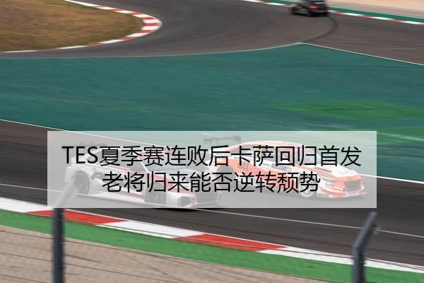 TES夏季赛连败后卡萨回归首发 老将归来能否逆转颓势